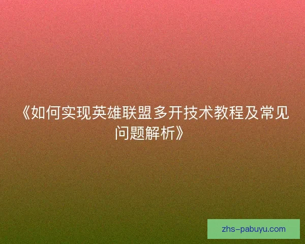 《如何实现英雄联盟多开技术教程及常见问题解析》