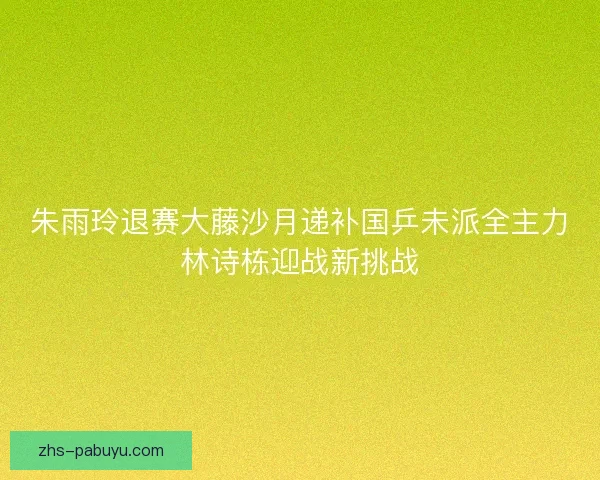 朱雨玲退赛大藤沙月递补国乒未派全主力林诗栋迎战新挑战